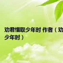 劝君惜取少年时 作者（劝君惜取少年时）