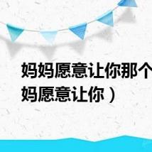 妈妈愿意让你那个（妈妈愿意让你）
