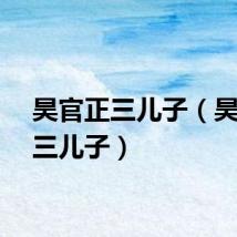 昊官正三儿子（昊官正三儿子）