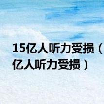 15亿人听力受损（近25亿人听力受损）