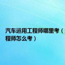 汽车运用工程师哪里考（汽车工程师怎么考）