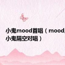 小鬼mood首唱(mood原唱与小鬼隔空对唱)