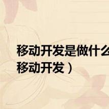 移动开发是做什么的（移动开发）