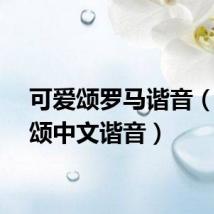 可爱颂罗马谐音(可爱颂中文谐音)