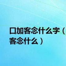 口加客念什么字（口加客念什么）