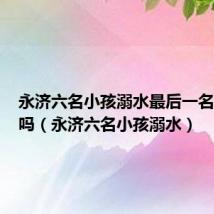永济六名小孩溺水最后一名找到了吗(永济六名小孩溺水)