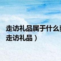 走访礼品属于什么费用（走访礼品）