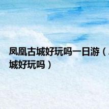 凤凰古城好玩吗一日游(凤凰古城好玩吗)