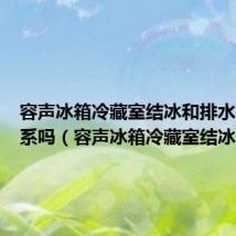 容声冰箱冷藏室结冰和排水孔有关系吗(容声冰箱冷藏室结冰)