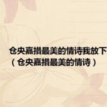 仓央嘉措最美的情诗我放下过天地（仓央嘉措最美的情诗）
