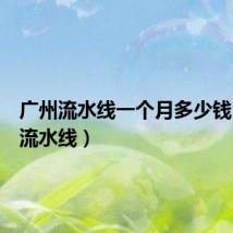 广州流水线一个月多少钱(广州流水线)