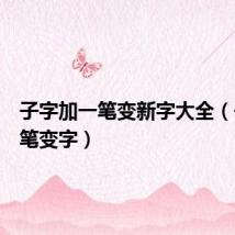 子字加一笔变新字大全(子加一笔变字)