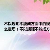 不以规矩不能成方圆中的规矩是什么意思（不以规矩不能成方圆）