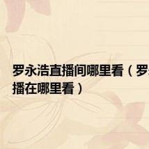 罗永浩直播间哪里看（罗永浩直播在哪里看）
