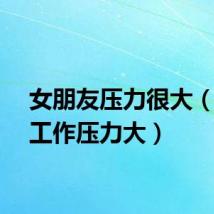 女朋友压力很大（女友工作压力大）