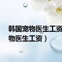 韩国宠物医生工资（宠物医生工资）