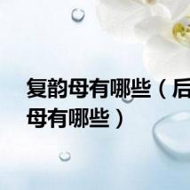 复韵母有哪些(后鼻韵母有哪些)