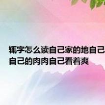 辄字怎么读自己家的地自己家的粮自己的肉肉自己看着爽