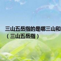 三山五岳指的是哪三山和哪五岳（三山五岳指）