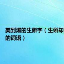 美到爆的生僻字(生僻却美到爆的词语)