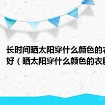 长时间晒太阳穿什么颜色的衣服更好（晒太阳穿什么颜色的衣服最好）