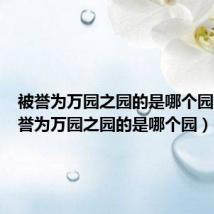 被誉为万园之园的是哪个园家（被誉为万园之园的是哪个园）