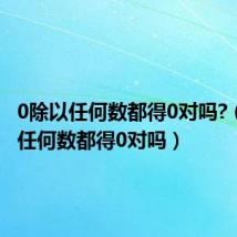 0除以任何数都得0对吗?(0除以任何数都得0对吗)