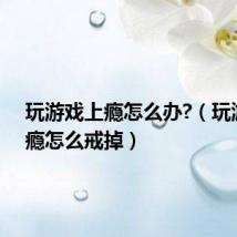 玩游戏上瘾怎么办?(玩游戏上瘾怎么戒掉)