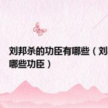 刘邦杀的功臣有哪些(刘邦杀了哪些功臣)
