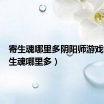 寄生魂哪里多阴阳师游戏吧(寄生魂哪里多)