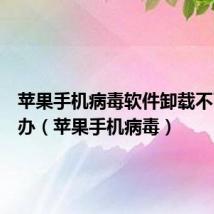 苹果手机病毒软件卸载不了怎么办（苹果手机病毒）