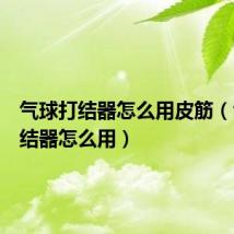气球打结器怎么用皮筋(气球打结器怎么用)