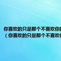 你喜欢的只是那个不喜欢你的她吗（你喜欢的只是那个不喜欢你的她）