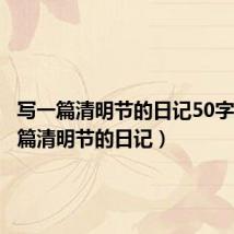 写一篇清明节的日记50字（写一篇清明节的日记）