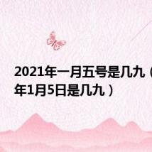 2021年一月五号是几九（2021年1月5日是几九）