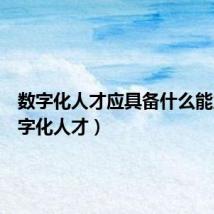 数字化人才应具备什么能力（数字化人才）