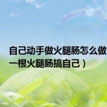自己动手做火腿肠怎么做(如何一根火腿肠搞自己)