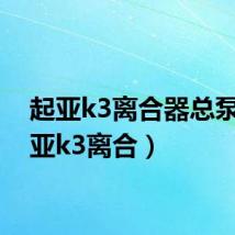 起亚k3离合器总泵（起亚k3离合）