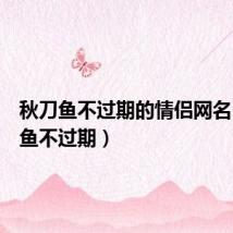 秋刀鱼不过期的情侣网名(秋刀鱼不过期)