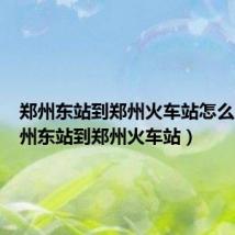 郑州东站到郑州火车站怎么走(郑州东站到郑州火车站)