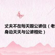丈夫不在每天跟公婆住（老公不在身边天天与公婆相处）