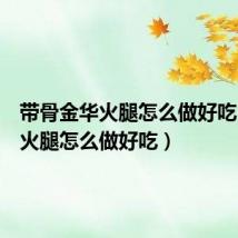 带骨金华火腿怎么做好吃(金华火腿怎么做好吃)