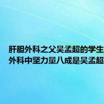 肝胆外科之父吴孟超的学生（肝胆外科中坚力量八成是吴孟超学生）