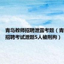 青岛教师招聘泄露考题（青岛教师招聘考试泄题5人被刑拘）