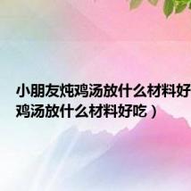 小朋友炖鸡汤放什么材料好吃（炖鸡汤放什么材料好吃）