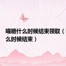 喵糖什么时候结束领取(喵糖什么时候结束)
