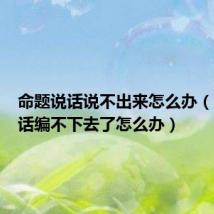 命题说话说不出来怎么办（命题说话编不下去了怎么办）