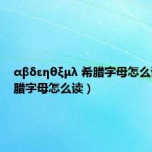αβδεηθξμλ 希腊字母怎么读（希腊字母怎么读）