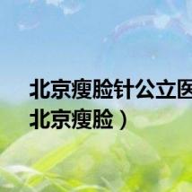 北京瘦脸针公立医院（北京瘦脸）