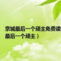 京城最后一个顽主免费读（京城最后一个顽主）